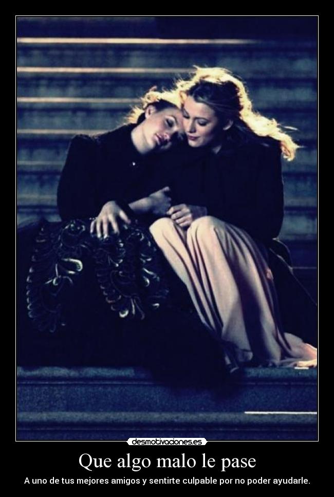 Que algo malo le pase - A uno de tus mejores amigos y sentirte culpable por no poder ayudarle.