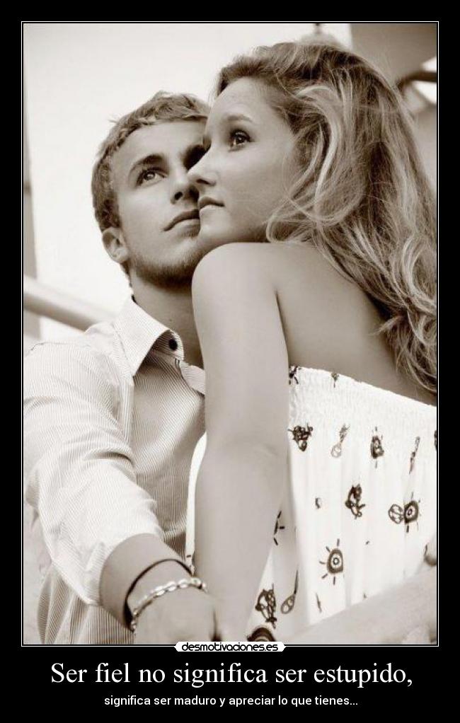 Ser fiel no significa ser estupido, - significa ser maduro y apreciar lo que tienes...