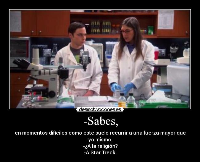 -Sabes, - en momentos difíciles como este suelo recurrir a una fuerza mayor que yo mismo.
-¿A la religión?
-A Star Treck.