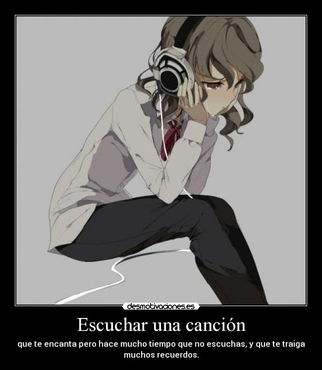 Escuchar una canción - que te encanta pero hace mucho tiempo que no escuchas, y que te traiga
muchos recuerdos.