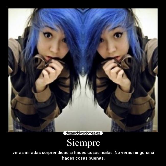 Siempre - veras miradas sorprendidas si haces cosas malas. No veras ninguna si
haces cosas buenas.
