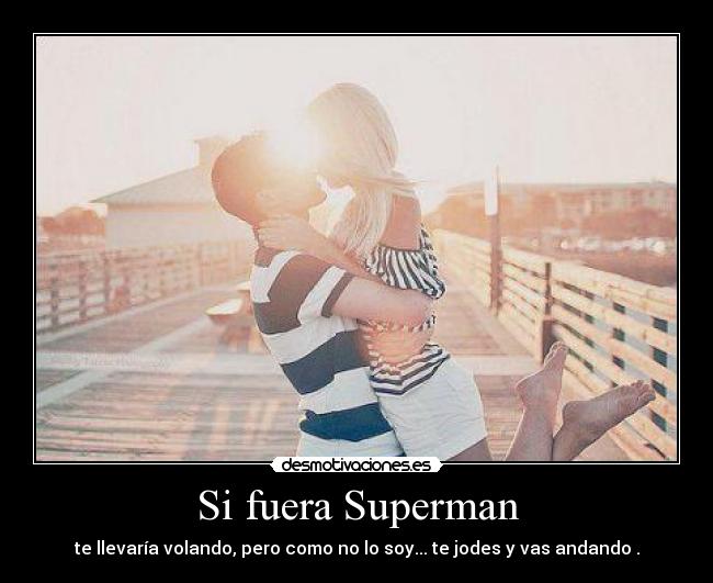 Si fuera Superman - te llevaría volando, pero como no lo soy... te jodes y vas andando .