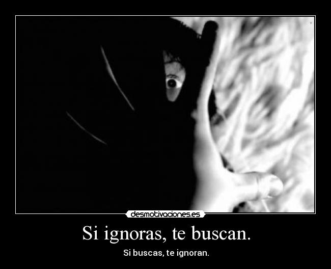 Si ignoras, te buscan. - Si buscas, te ignoran.