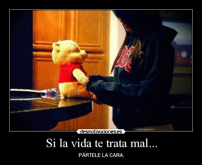 Si la vida te trata mal... - PÁRTELE LA CARA.