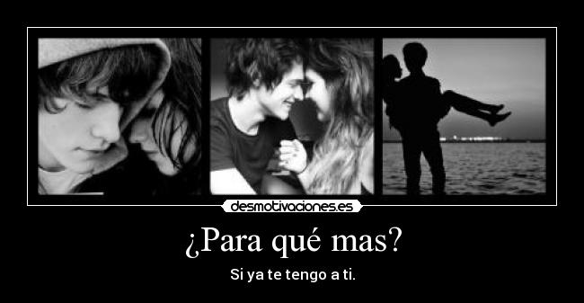 ¿Para qué mas? - Si ya te tengo a ti.
