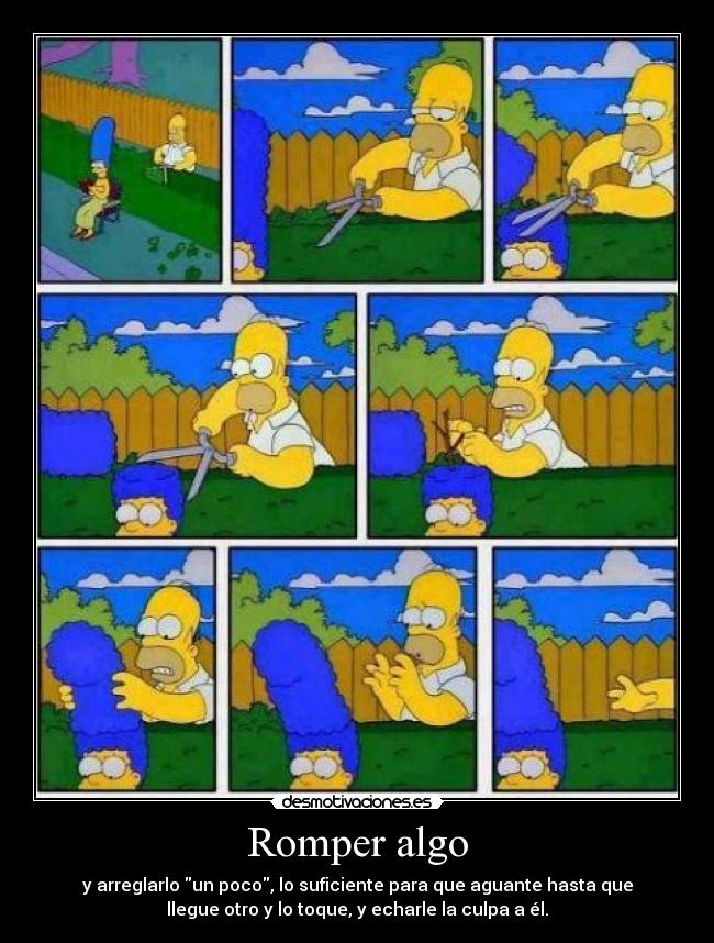 Romper algo - y arreglarlo un poco, lo suficiente para que aguante hasta que
llegue otro y lo toque, y echarle la culpa a él.