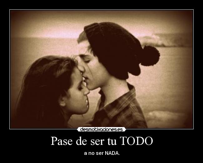 Pase de ser tu TODO - a no ser NADA.