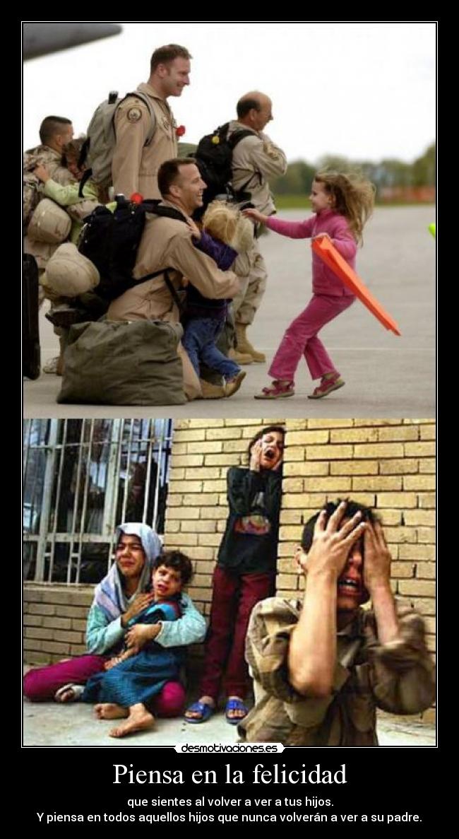 Piensa en la felicidad - que sientes al volver a ver a tus hijos.
Y piensa en todos aquellos hijos que nunca volverán a ver a su padre.