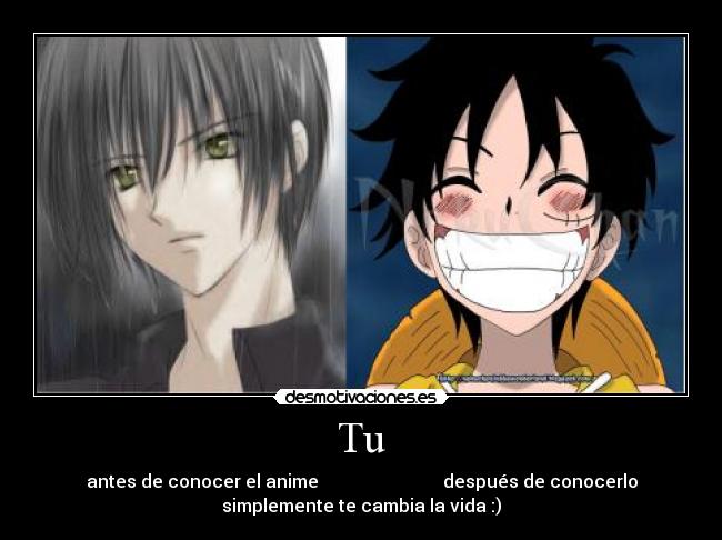 Tu - antes de conocer el anime después de conocerlo
simplemente te cambia la vida :)