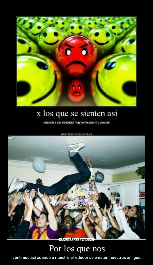 Por los que nos - sentimos así cuando a nuestro alrededor solo están nuestros amigos.