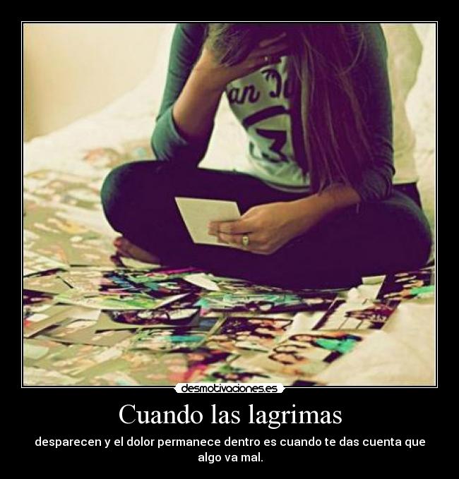 Cuando las lagrimas - desparecen y el dolor permanece dentro es cuando te das cuenta que algo va mal.