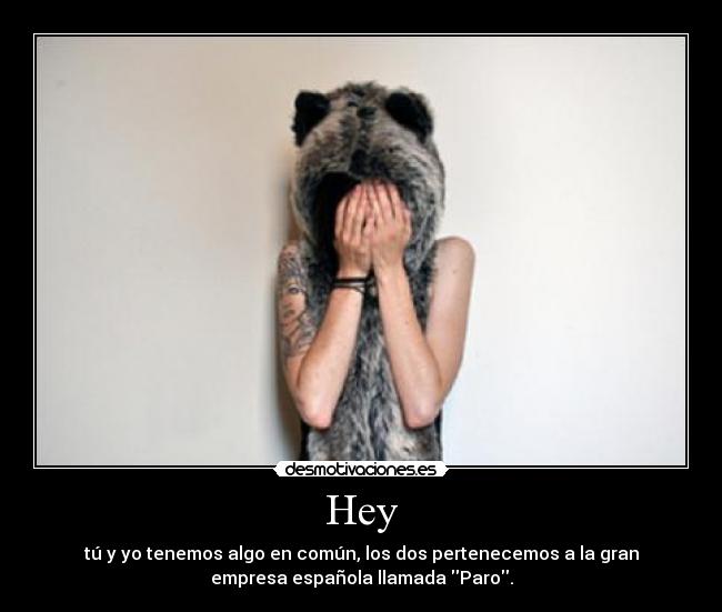 Hey - tú y yo tenemos algo en común, los dos pertenecemos a la gran
empresa española llamada Paro.