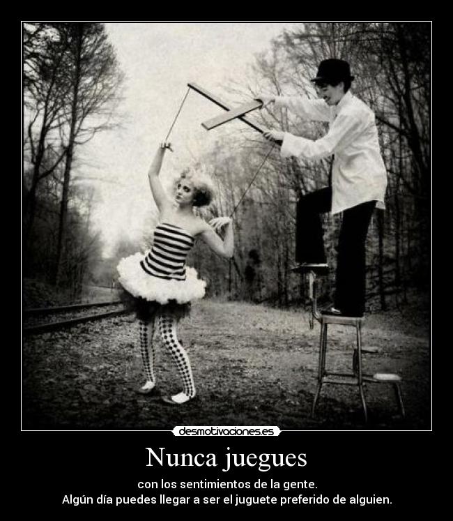 Nunca juegues - con los sentimientos de la gente.
Algún día puedes llegar a ser el juguete preferido de alguien.