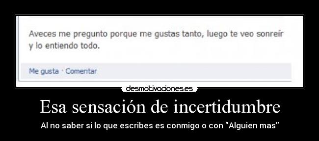 Esa sensación de incertidumbre - Al no saber si lo que escribes es conmigo o con Alguien mas