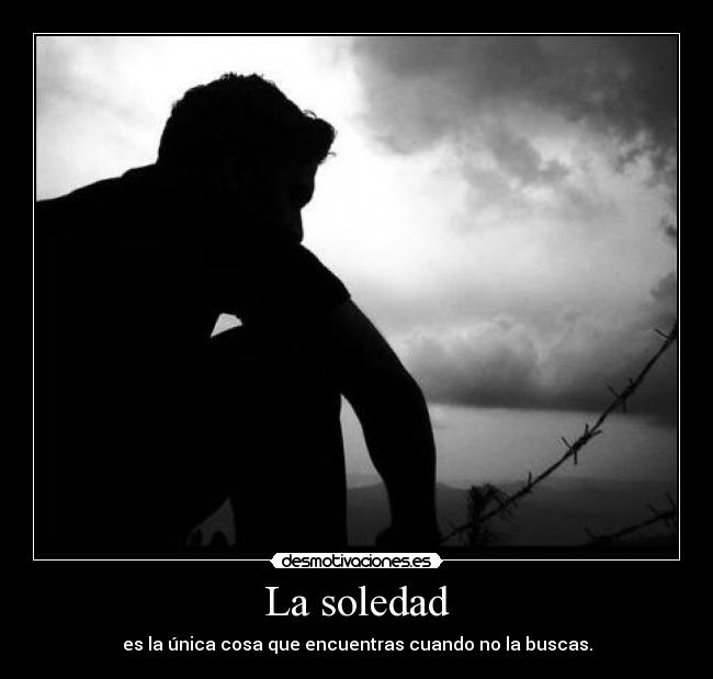La soledad - es la única cosa que encuentras cuando no la buscas.