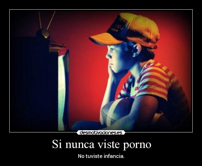 Si nunca viste porno - No tuviste infancia.