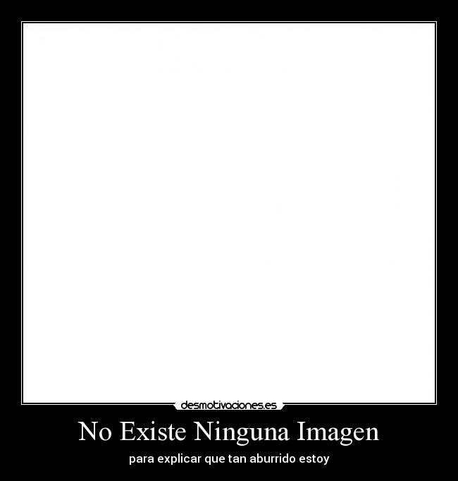 No Existe Ninguna Imagen - para explicar que tan aburrido estoy