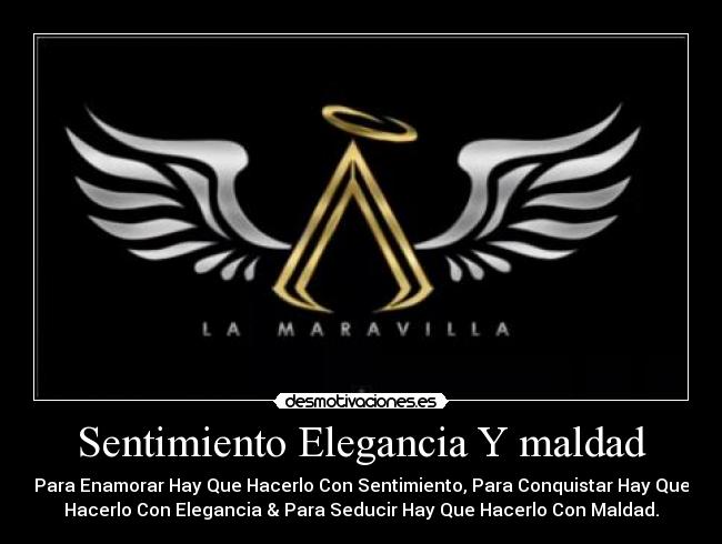 Sentimiento Elegancia Y maldad - Para Enamorar Hay Que Hacerlo Con Sentimiento, Para Conquistar Hay Que
Hacerlo Con Elegancia & Para Seducir Hay Que Hacerlo Con Maldad.