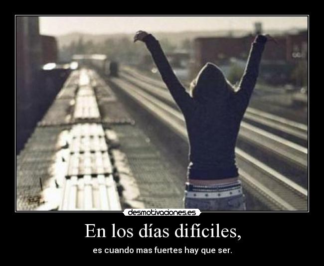 En los días difíciles, - es cuando mas fuertes hay que ser.