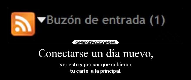 Conectarse un día nuevo, - ver esto y pensar que subieron
tu cartel a la principal.