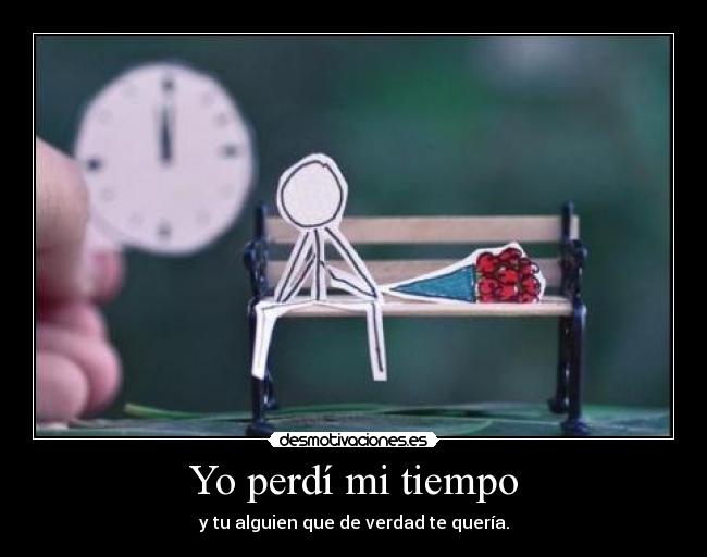 Yo perdí mi tiempo - y tu alguien que de verdad te quería.