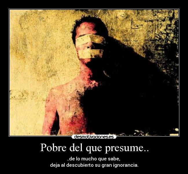 Pobre del que presume.. - ..de lo mucho que sabe,
deja al descubierto su gran ignorancia.