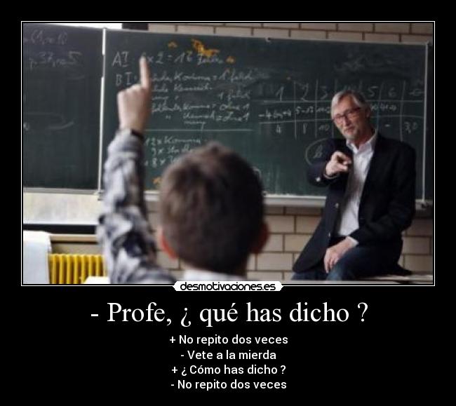 - Profe, ¿ qué has dicho ? - + No repito dos veces
- Vete a la mierda
+ ¿ Cómo has dicho ?
- No repito dos veces