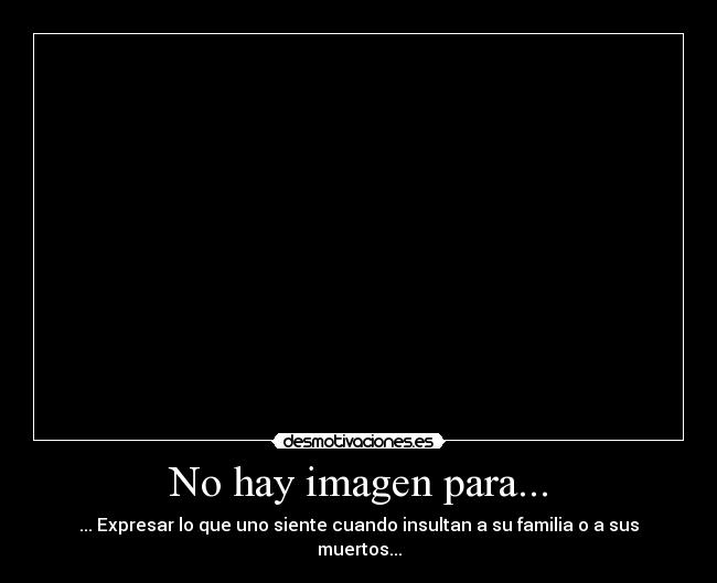 No hay imagen para... - ... Expresar lo que uno siente cuando insultan a su familia o a sus muertos...