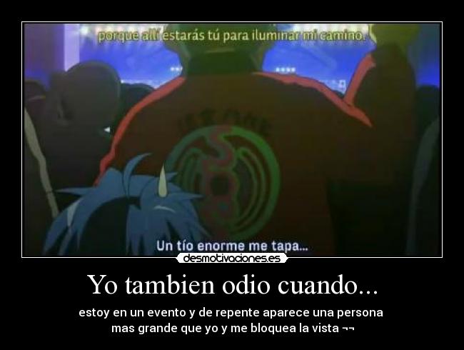 Yo tambien odio cuando... - estoy en un evento y de repente aparece una persona 
mas grande que yo y me bloquea la vista ¬¬