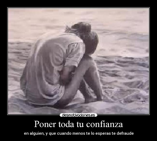 Poner toda tu confianza - en alguien, y que cuando menos te lo esperas te defraude