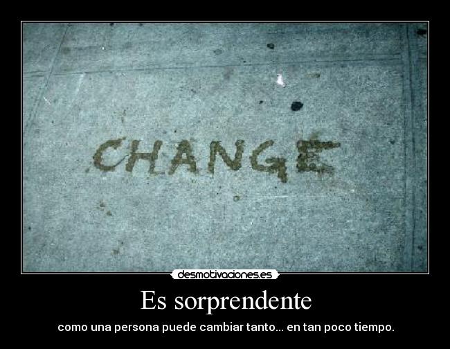 Es sorprendente - como una persona puede cambiar tanto... en tan poco tiempo.