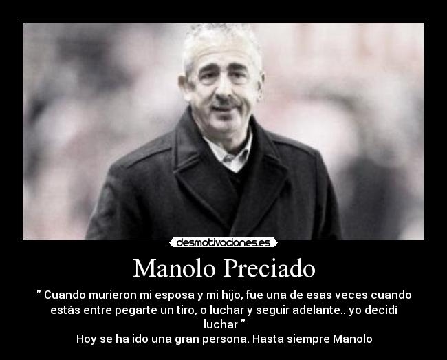 Manolo Preciado -  Cuando murieron mi esposa y mi hijo, fue una de esas veces cuando
estás entre pegarte un tiro, o luchar y seguir adelante.. yo decidí
luchar 
Hoy se ha ido una gran persona. Hasta siempre Manolo