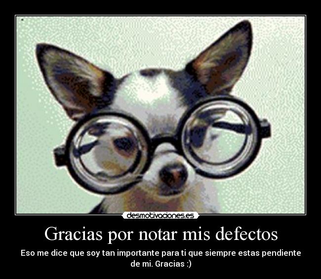 Gracias por notar mis defectos - Eso me dice que soy tan importante para ti que siempre estas pendiente
de mi. Gracias :)