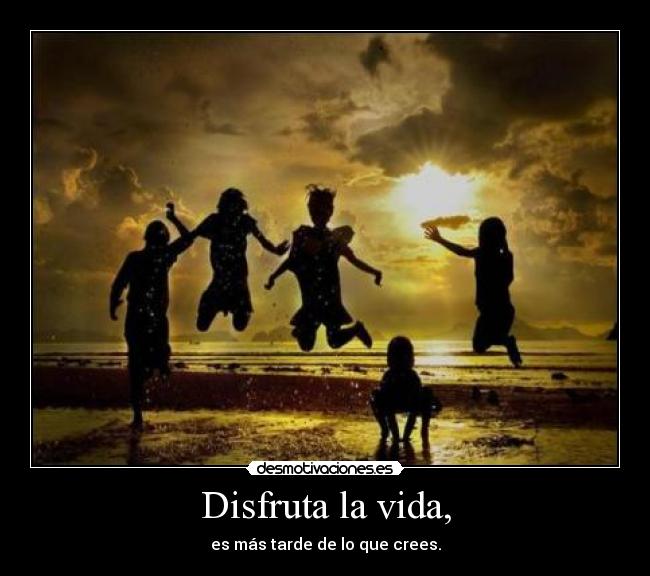 Disfruta la vida, - es más tarde de lo que crees.