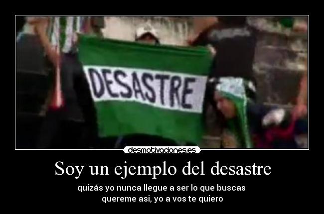 Soy un ejemplo del desastre - quizás yo nunca llegue a ser lo que buscas
quereme asi, yo a vos te quiero