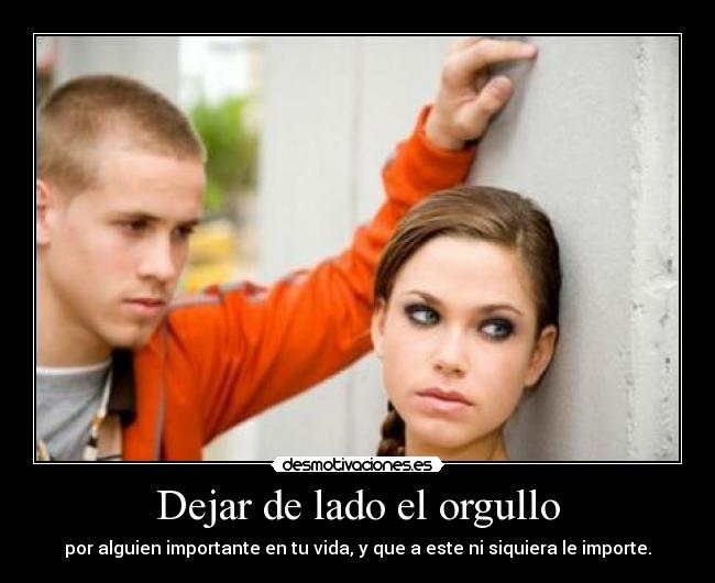Dejar de lado el orgullo - por alguien importante en tu vida, y que a este ni siquiera le importe.