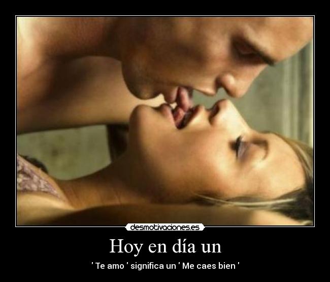 Hoy en día un -  Te amo  significa un  Me caes bien 
