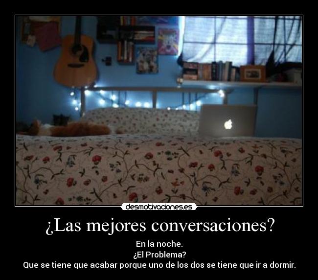 ¿Las mejores conversaciones? - En la noche.
¿El Problema?
Que se tiene que acabar porque uno de los dos se tiene que ir a dormir.