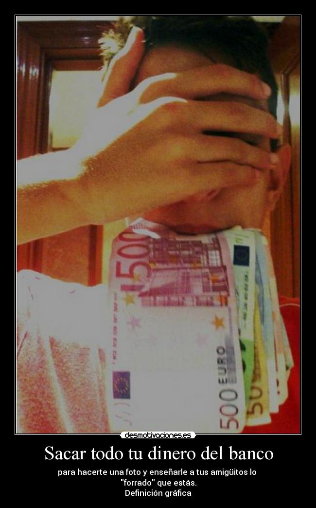 Sacar todo tu dinero del banco - para hacerte una foto y enseñarle a tus amigüitos lo 
forrado que estás.
Definición gráfica