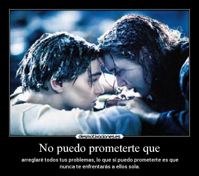 No puedo prometerte que - arreglaré todos tus problemas, lo que sí puedo prometerte es que
nunca te enfrentarás a ellos sola.