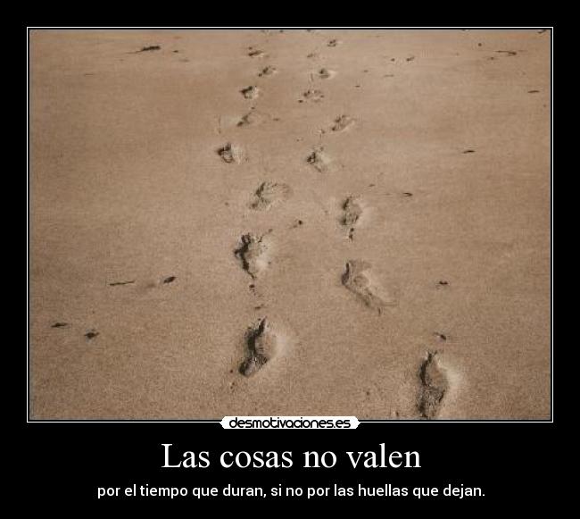 Las cosas no valen - por el tiempo que duran, si no por las huellas que dejan.
