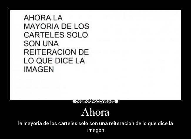 Ahora - la mayoria de los carteles solo son una reiteracion de lo que dice la imagen