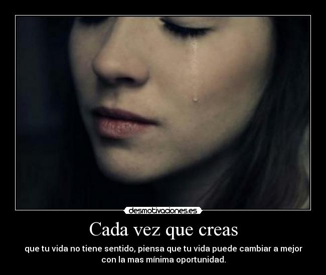 Cada vez que creas - que tu vida no tiene sentido, piensa que tu vida puede cambiar a mejor
con la mas mínima oportunidad.