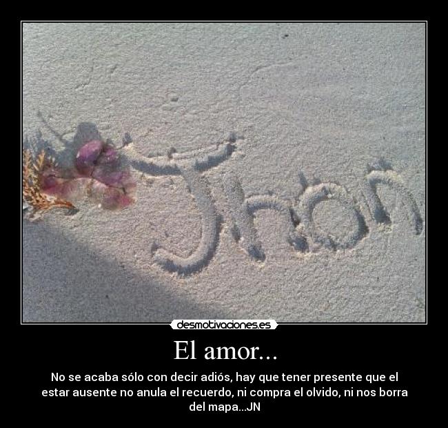 El amor... - No se acaba sólo con decir adiós, hay que tener presente que el
estar ausente no anula el recuerdo, ni compra el olvido, ni nos borra
del mapa...JN