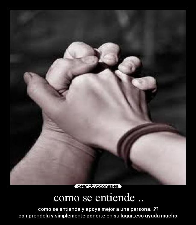 como se entiende .. - como se entiende y apoya mejor a una persona...??
compréndela y simplemente ponerte en su lugar..eso ayuda mucho.