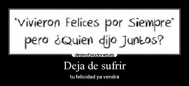 Deja de sufrir - tu felicidad ya vendrá
