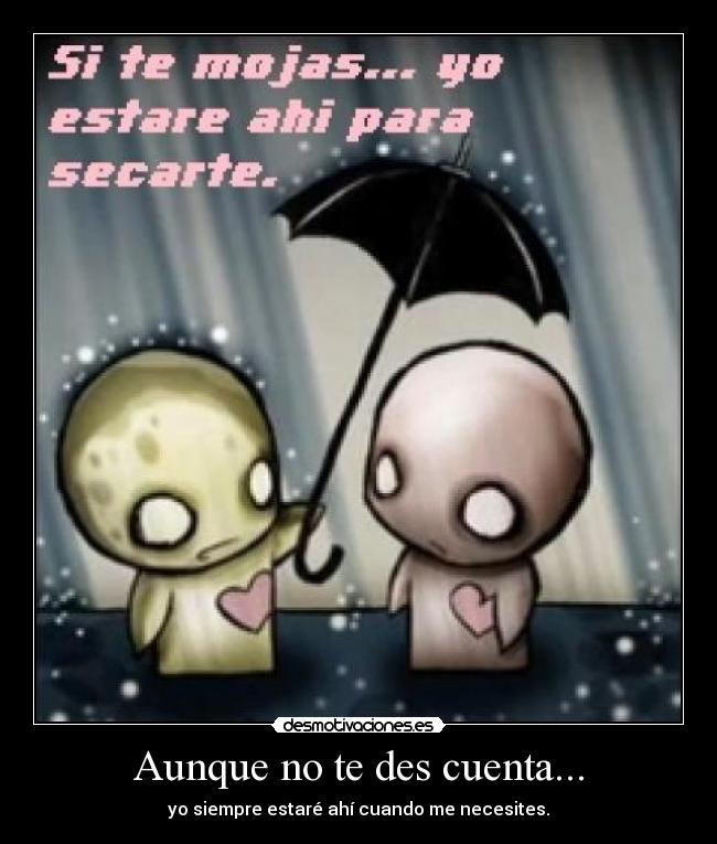 Aunque no te des cuenta... - yo siempre estaré ahí cuando me necesites.