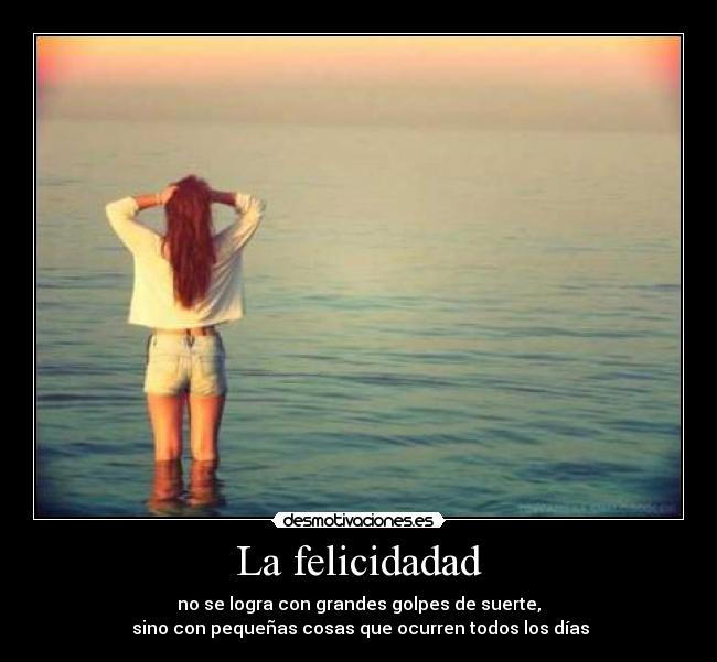 La felicidadad - no se logra con grandes golpes de suerte,
sino con pequeñas cosas que ocurren todos los días