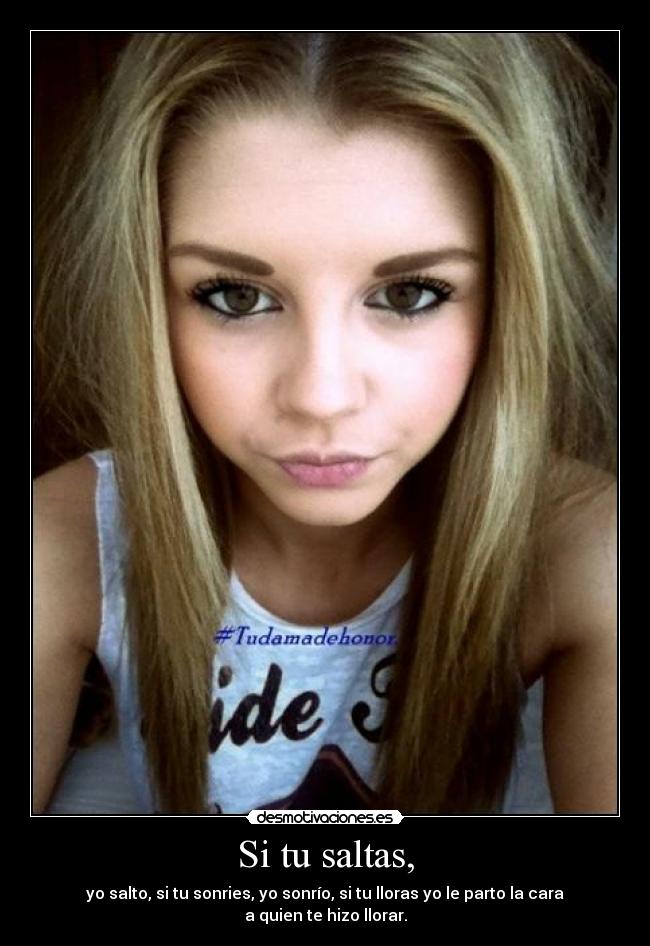 Si tu saltas, - yo salto, si tu sonries, yo sonrío, si tu lloras yo le parto la cara a quien te hizo llorar.