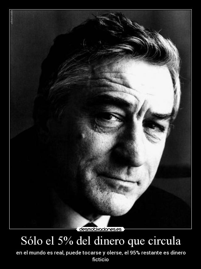 Sólo el 5% del dinero que circula - en el mundo es real, puede tocarse y olerse, el 95% restante es dinero ficticio